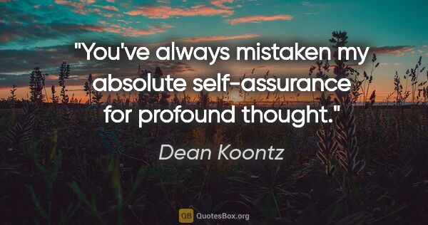 Dean Koontz quote: "You've always mistaken my absolute self-assurance for profound..."