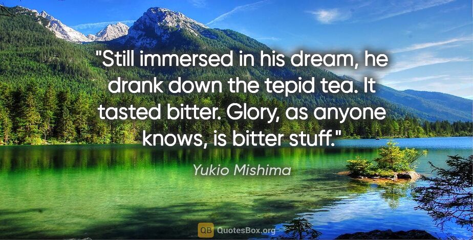 Yukio Mishima quote: "Still immersed in his dream, he drank down the tepid tea. It..."