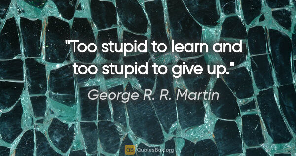 George R. R. Martin quote: "Too stupid to learn and too stupid to give up."