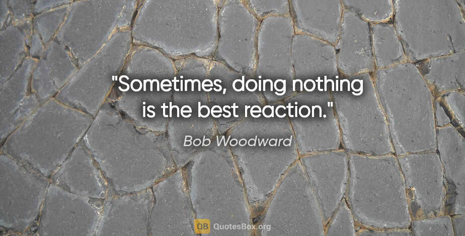 Bob Woodward quote: "Sometimes, doing nothing is the best reaction."