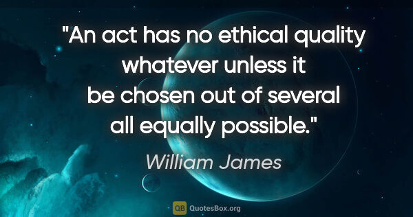 William James quote: "An act has no ethical quality whatever unless it be chosen out..."