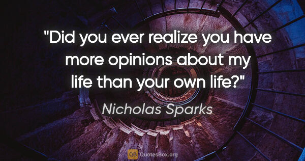 Nicholas Sparks quote: "Did you ever realize you have more opinions about my life than..."