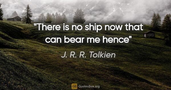 J. R. R. Tolkien quote: "There is no ship now that can bear me hence"