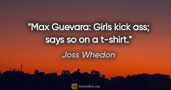 Joss Whedon quote: "Max Guevara: Girls kick ass; says so on a t-shirt."