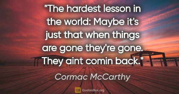 Cormac McCarthy quote: "The hardest lesson in the world: Maybe it's just that when..."