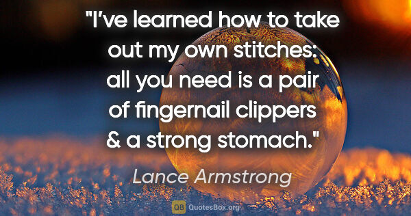 Lance Armstrong quote: "I’ve learned how to take out my own stitches: all you need is..."