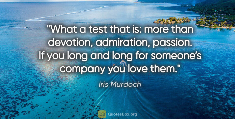 Iris Murdoch quote: "What a test that is: more than devotion, admiration, passion...."