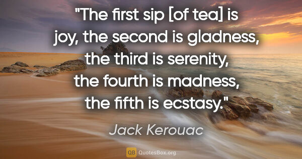 Jack Kerouac quote: "The first sip [of tea] is joy, the second is gladness, the..."