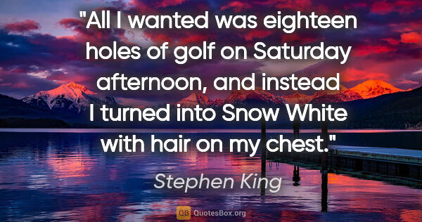 Stephen King quote: "All I wanted was eighteen holes of golf on Saturday afternoon,..."