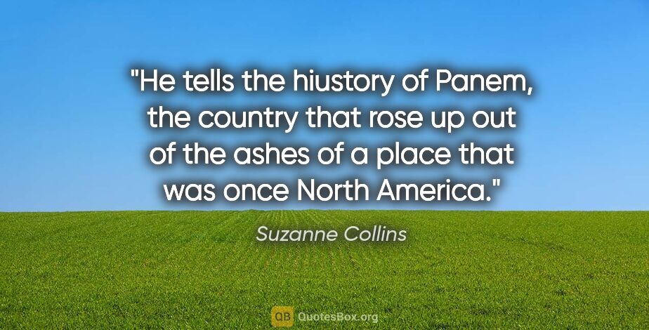 Suzanne Collins quote: "He tells the hiustory of Panem, the country that rose up out..."