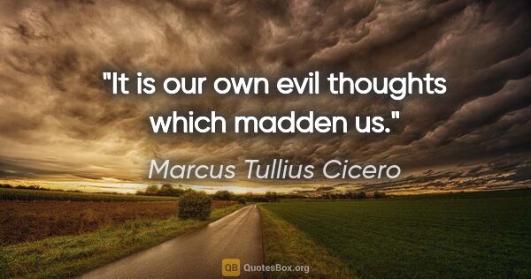 Marcus Tullius Cicero quote: "It is our own evil thoughts which madden us."
