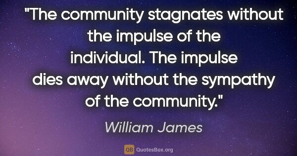 William James quote: "The community stagnates without the impulse of the individual...."