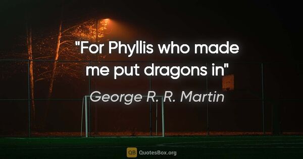 George R. R. Martin quote: "For Phyllis who made me put dragons in"