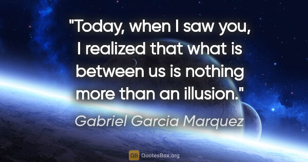 Gabriel Garcia Marquez quote: "Today, when I saw you, I realized that what is between us is..."