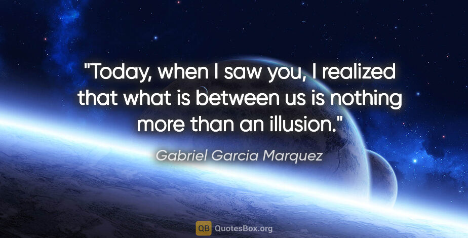 Gabriel Garcia Marquez quote: "Today, when I saw you, I realized that what is between us is..."