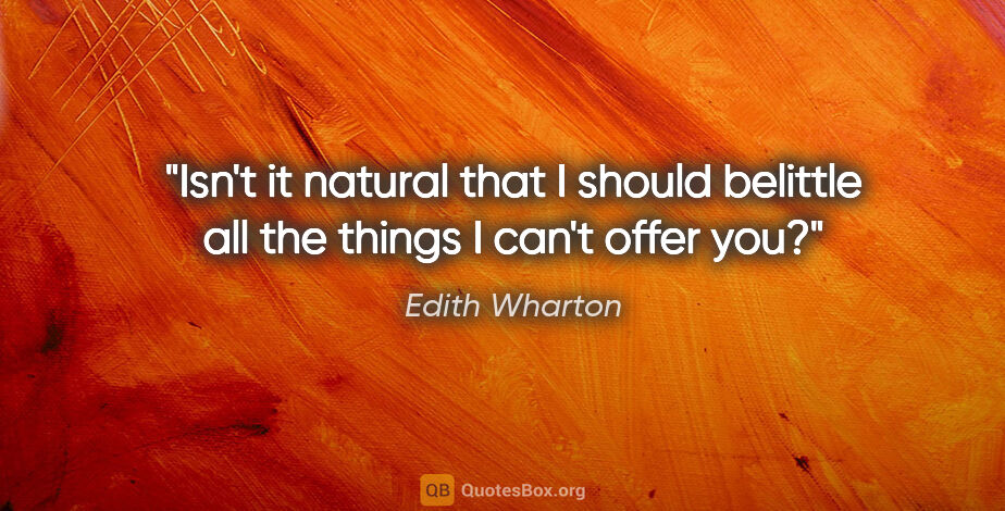 Edith Wharton quote: "Isn't it natural that I should belittle all the things I can't..."