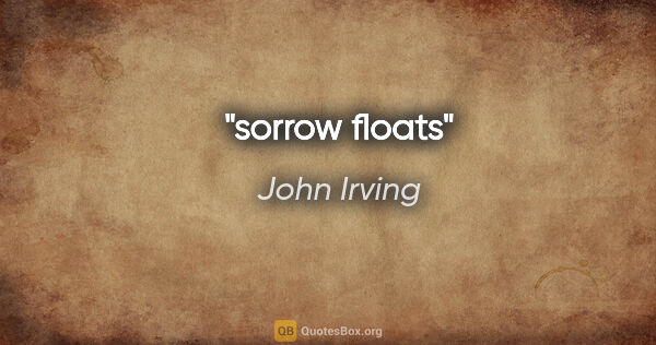 John Irving quote: "sorrow floats"
