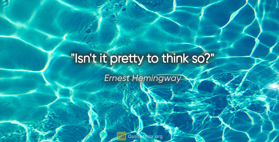 Ernest Hemingway quote: "Isn't it pretty to think so?"
