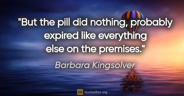 Barbara Kingsolver quote: "But the pill did nothing, probably expired like everything..."