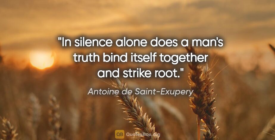 Antoine de Saint-Exupery quote: "In silence alone does a man's truth bind itself together and..."