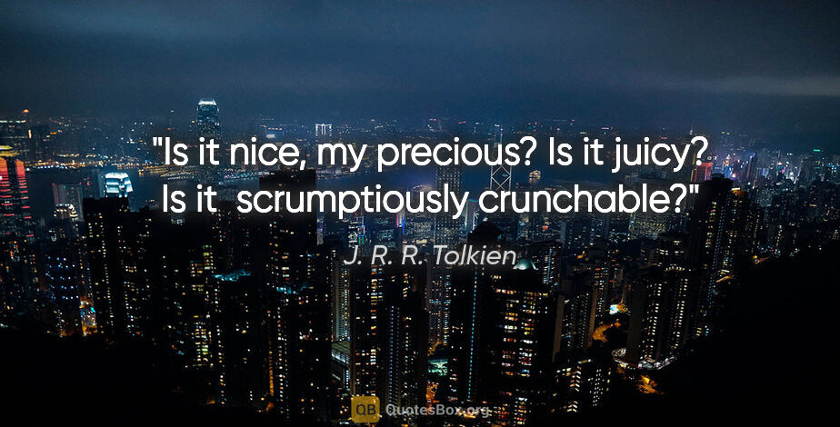 J. R. R. Tolkien quote: "Is it nice, my precious? Is it juicy? Is it  scrumptiously..."