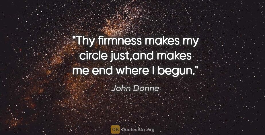 John Donne quote: "Thy firmness makes my circle just,and makes me end where I begun."
