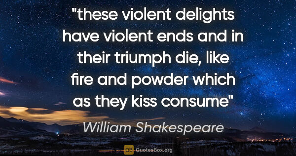 William Shakespeare quote: "these violent delights have violent ends and in their triumph..."
