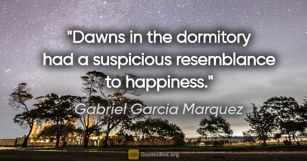 Gabriel Garcia Marquez quote: "Dawns in the dormitory had a suspicious resemblance to happiness."