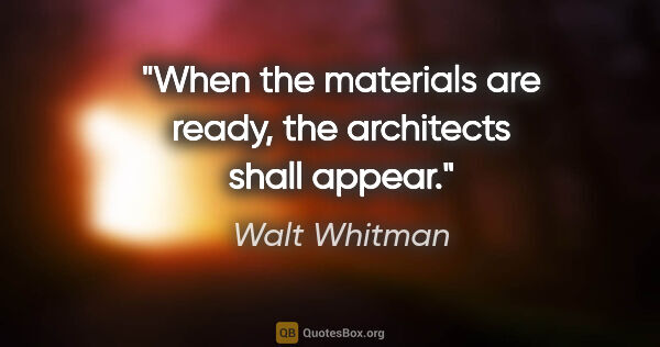 Walt Whitman quote: "When the materials are ready, the architects shall appear."