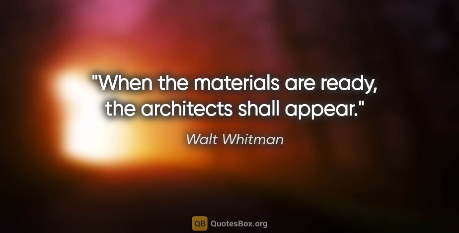 Walt Whitman quote: "When the materials are ready, the architects shall appear."