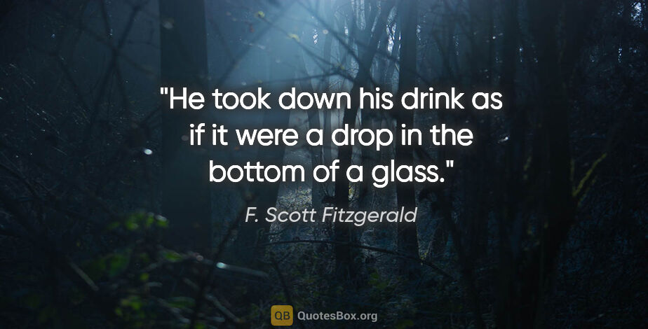 F. Scott Fitzgerald quote: "He took down his drink as if it were a drop in the bottom of a..."