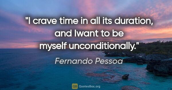 Fernando Pessoa quote: "I crave time in all its duration, and Iwant to be myself..."