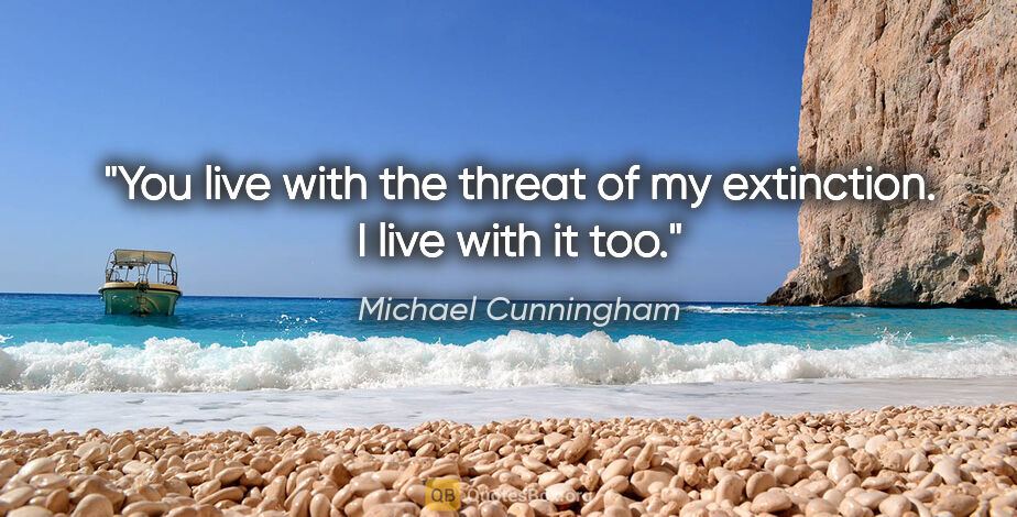 Michael Cunningham quote: "You live with the threat of my extinction. I live with it too."