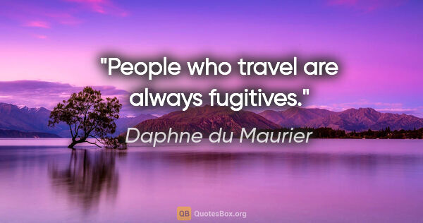 Daphne du Maurier quote: "People who travel are always fugitives."