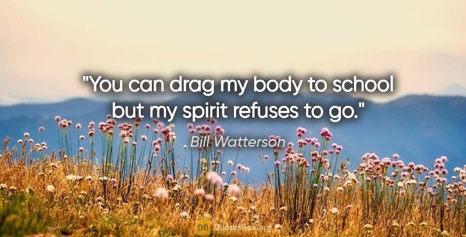 Bill Watterson quote: "You can drag my body to school but my spirit refuses to go."