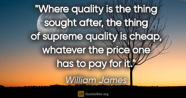 William James quote: "Where quality is the thing sought after, the thing of supreme..."