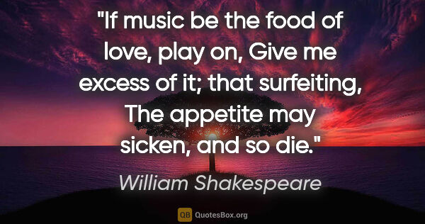 William Shakespeare quote: "If music be the food of love, play on, Give me excess of it;..."