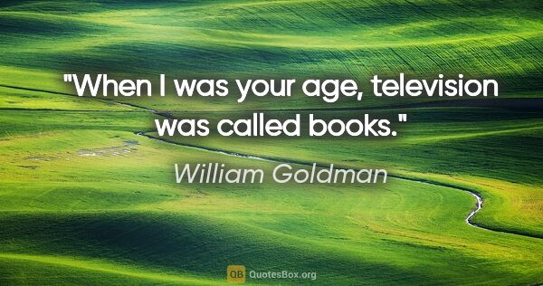 William Goldman quote: "When I was your age, television was called books."