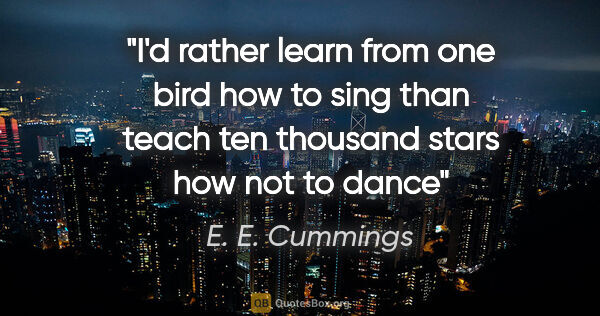 E. E. Cummings quote: "I'd rather learn from one bird how to sing than teach ten..."