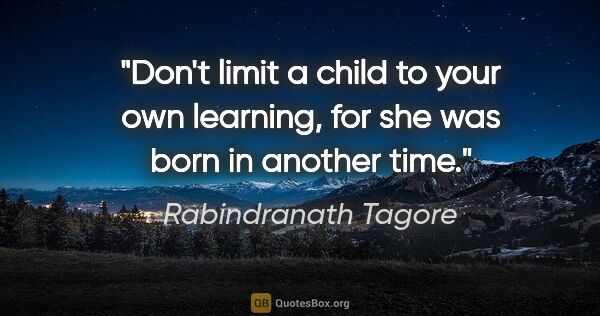 Rabindranath Tagore quote: "Don't limit a child to your own learning, for she was born in..."