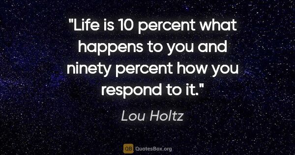 Lou Holtz quote: "Life is 10 percent what happens to you and ninety percent how..."