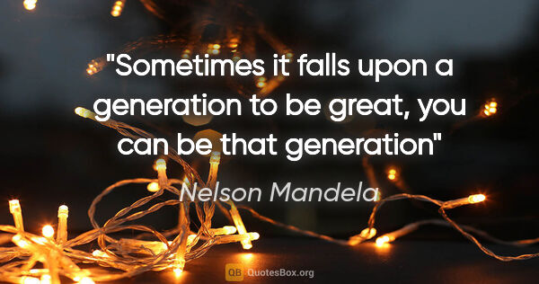 Nelson Mandela quote: "Sometimes it falls upon a generation to be great, you can be..."