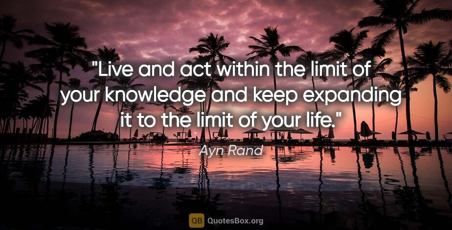 Ayn Rand quote: "Live and act within the limit of your knowledge and keep..."