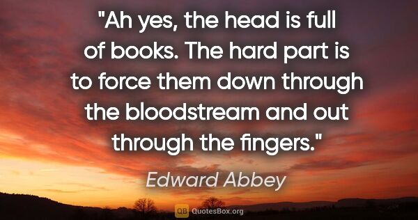 Edward Abbey quote: "Ah yes, the head is full of books. The hard part is to force..."