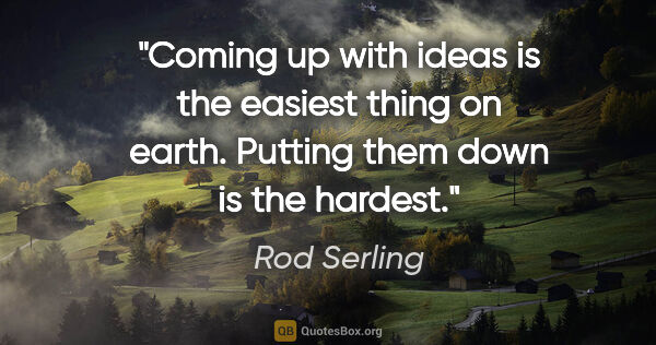 Rod Serling quote: "Coming up with ideas is the easiest thing on earth. Putting..."