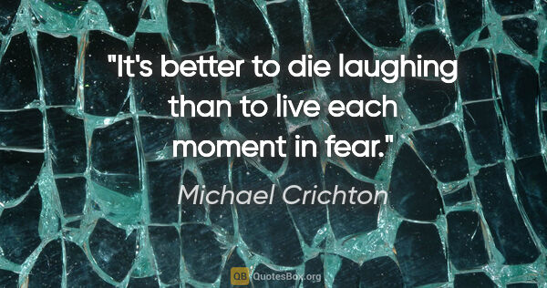 Michael Crichton quote: "It's better to die laughing than to live each moment in fear."