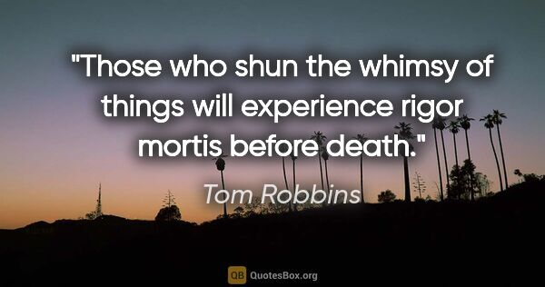 Tom Robbins quote: "Those who shun the whimsy of things will experience rigor..."