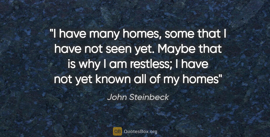 John Steinbeck quote: "I have many homes, some that I have not seen yet. Maybe that..."