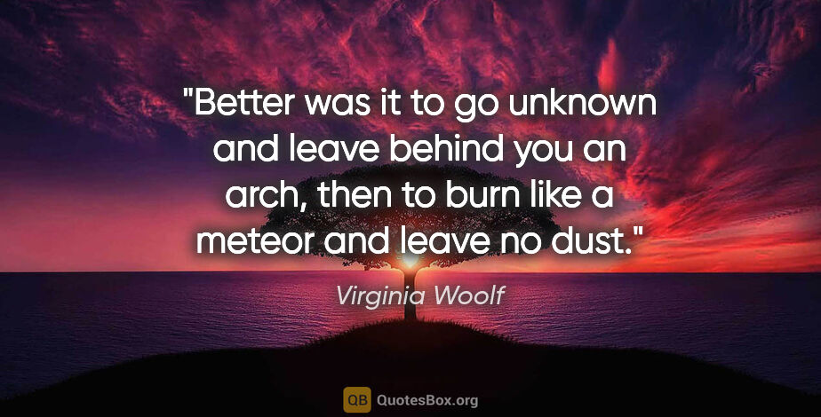 Virginia Woolf quote: "Better was it to go unknown and leave behind you an arch, then..."