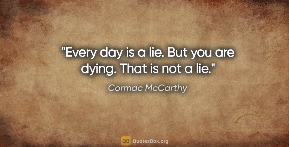 Cormac McCarthy quote: "Every day is a lie. But you are dying. That is not a lie."